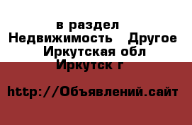  в раздел : Недвижимость » Другое . Иркутская обл.,Иркутск г.